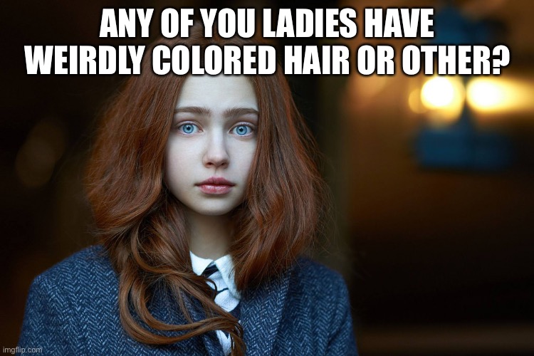Anyone? | ANY OF YOU LADIES HAVE WEIRDLY COLORED HAIR OR OTHER? | image tagged in memes,girl | made w/ Imgflip meme maker