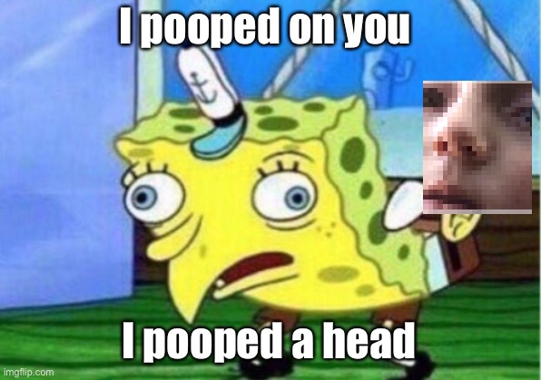 Mocking Spongebob Meme | I pooped on you; I pooped a head | image tagged in memes,mocking spongebob | made w/ Imgflip meme maker