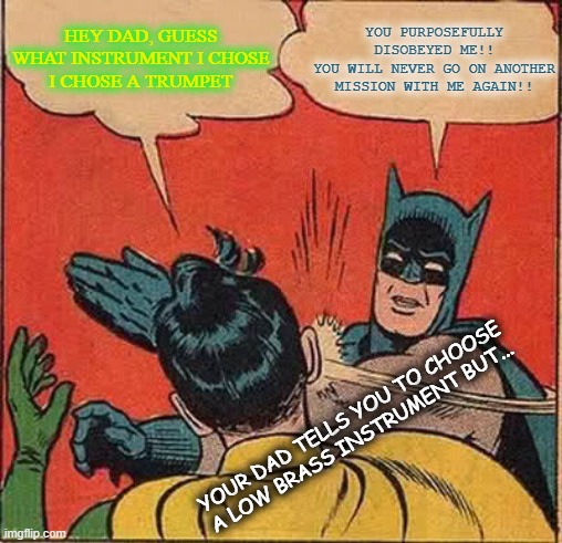 Batman Slapping Robin | YOU PURPOSEFULLY DISOBEYED ME!!
YOU WILL NEVER GO ON ANOTHER MISSION WITH ME AGAIN!! HEY DAD, GUESS WHAT INSTRUMENT I CHOSE
I CHOSE A TRUMPET; YOUR DAD TELLS YOU TO CHOOSE A LOW BRASS INSTRUMENT BUT... | image tagged in memes,batman slapping robin | made w/ Imgflip meme maker