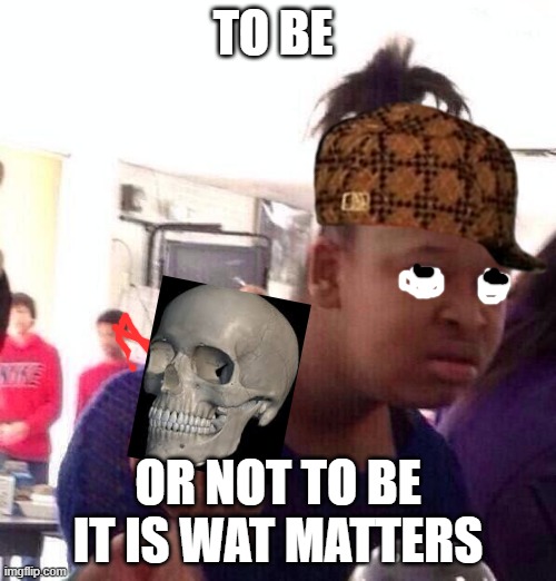 blacksphere | TO BE; OR NOT TO BE IT IS WAT MATTERS | image tagged in memes,black girl wat | made w/ Imgflip meme maker