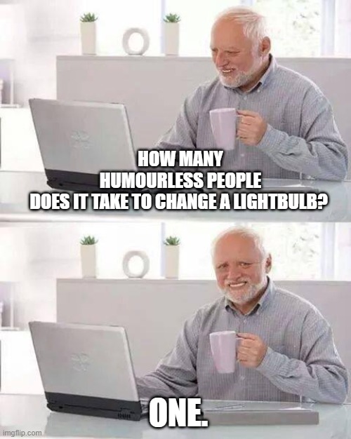 Hide the Pain Harold | HOW MANY HUMOURLESS PEOPLE DOES IT TAKE TO CHANGE A LIGHTBULB? ONE. | image tagged in memes,hide the pain harold | made w/ Imgflip meme maker