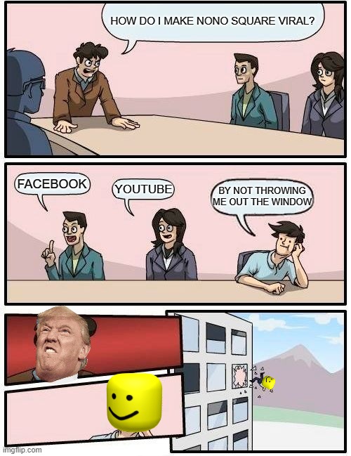 Boardroom Meeting Suggestion | HOW DO I MAKE NONO SQUARE VIRAL? FACEBOOK; YOUTUBE; BY NOT THROWING ME OUT THE WINDOW | image tagged in memes,boardroom meeting suggestion | made w/ Imgflip meme maker