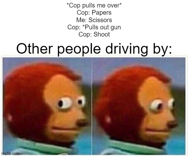 Rock, Paper, Scissors, SHOOT! | *Cop pulls me over*
Cop: Papers
Me: Scissors
Cop: *Pulls out gun
Cop: Shoot; Other people driving by: | image tagged in memes,monkey puppet | made w/ Imgflip meme maker