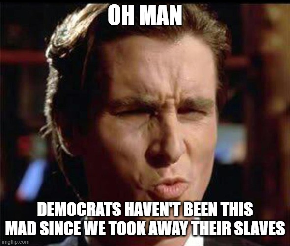 Christian Bale Ooh | OH MAN DEMOCRATS HAVEN'T BEEN THIS MAD SINCE WE TOOK AWAY THEIR SLAVES | image tagged in christian bale ooh | made w/ Imgflip meme maker