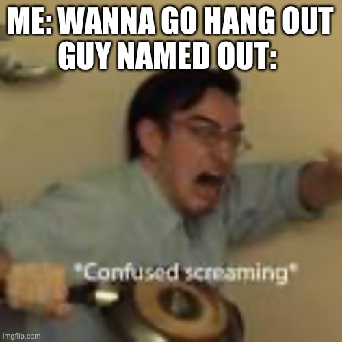Aw man | GUY NAMED OUT:; ME: WANNA GO HANG OUT | image tagged in confused screaming | made w/ Imgflip meme maker