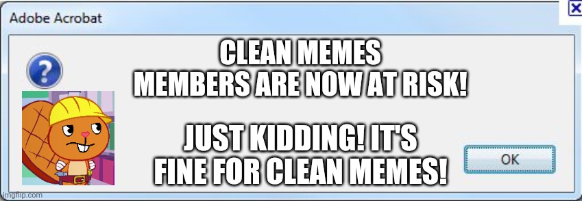 Funny Error |  CLEAN MEMES MEMBERS ARE NOW AT RISK! JUST KIDDING! IT'S FINE FOR CLEAN MEMES! | image tagged in error message,funny,memes,happy tree friends,error | made w/ Imgflip meme maker
