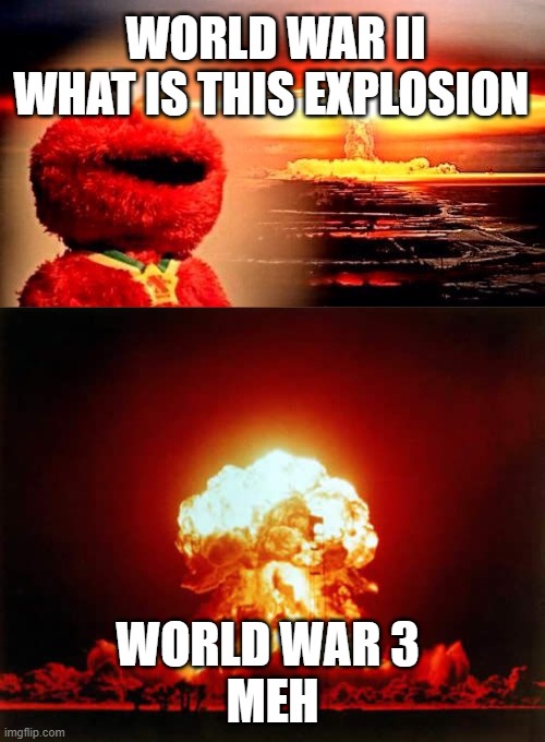 WORLD WAR II

WHAT IS THIS EXPLOSION; WORLD WAR 3 


MEH | image tagged in memes,nuclear explosion,elmo nuclear explosion | made w/ Imgflip meme maker