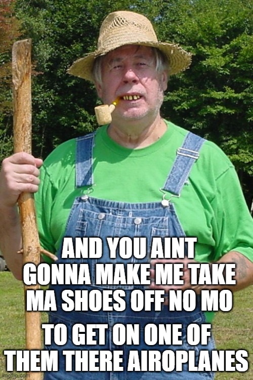Redneck farmer | AND YOU AINT GONNA MAKE ME TAKE MA SHOES OFF NO MO TO GET ON ONE OF THEM THERE AIROPLANES | image tagged in redneck farmer | made w/ Imgflip meme maker