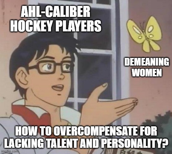 leipsic prust | AHL-CALIBER HOCKEY PLAYERS; DEMEANING WOMEN; HOW TO OVERCOMPENSATE FOR LACKING TALENT AND PERSONALITY? | image tagged in is this butterfly | made w/ Imgflip meme maker