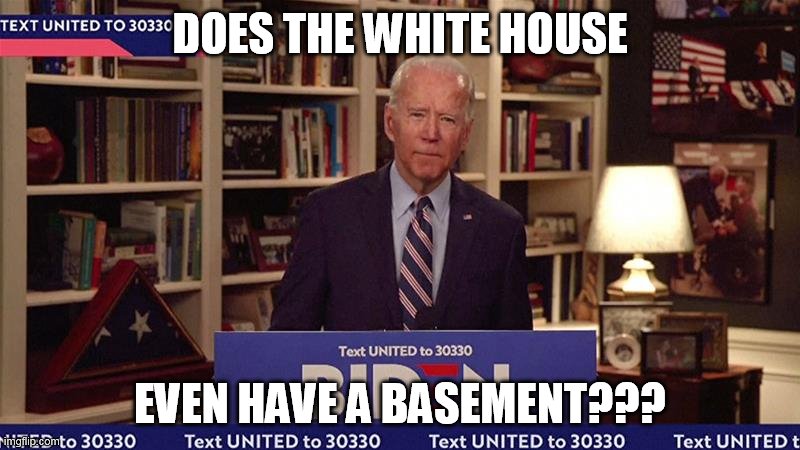basement | DOES THE WHITE HOUSE; EVEN HAVE A BASEMENT??? | image tagged in joe biden | made w/ Imgflip meme maker