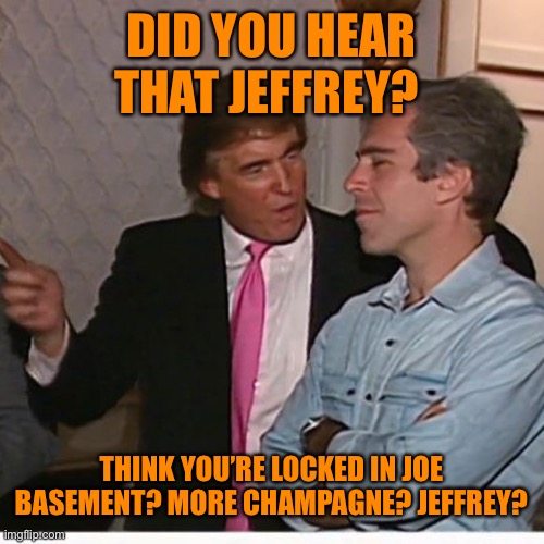 DID YOU HEAR THAT JEFFREY? THINK YOU’RE LOCKED IN JOE BASEMENT? MORE CHAMPAGNE? JEFFREY? | made w/ Imgflip meme maker