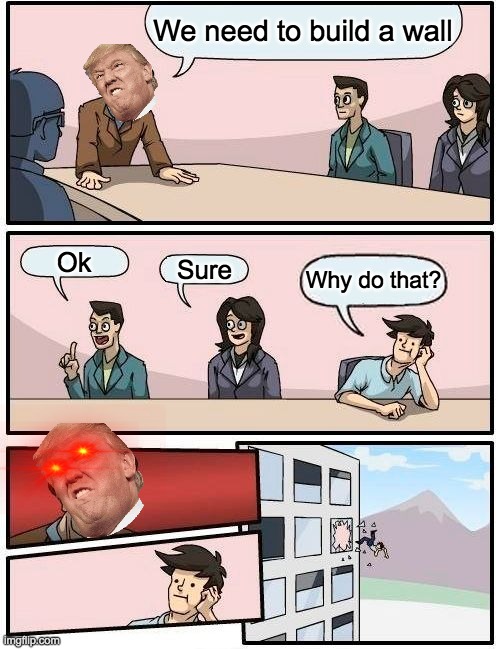 Boardroom Meeting Suggestion | We need to build a wall; Ok; Sure; Why do that? | image tagged in memes,boardroom meeting suggestion | made w/ Imgflip meme maker