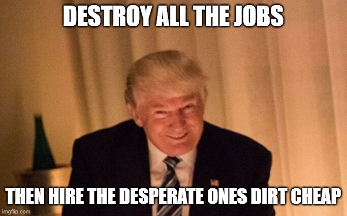 Evil Genius Trump | DESTROY ALL THE JOBS THEN HIRE THE DESPERATE ONES DIRT CHEAP | image tagged in evil genius trump | made w/ Imgflip meme maker