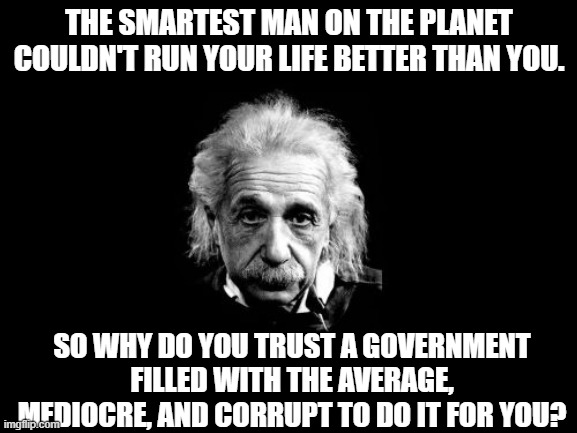 The Government Is Never The Answer | THE SMARTEST MAN ON THE PLANET COULDN'T RUN YOUR LIFE BETTER THAN YOU. SO WHY DO YOU TRUST A GOVERNMENT FILLED WITH THE AVERAGE, MEDIOCRE, AND CORRUPT TO DO IT FOR YOU? | image tagged in memes,albert einstein 1 | made w/ Imgflip meme maker