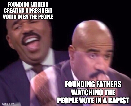This can apply to both BIDEN and TRUMP | FOUNDING FATHERS CREATING A PRESIDENT VOTED IN BY THE PEOPLE; FOUNDING FATHERS WATCHING THE PEOPLE VOTE IN A RAPIST | image tagged in steve harvey laughing serious | made w/ Imgflip meme maker
