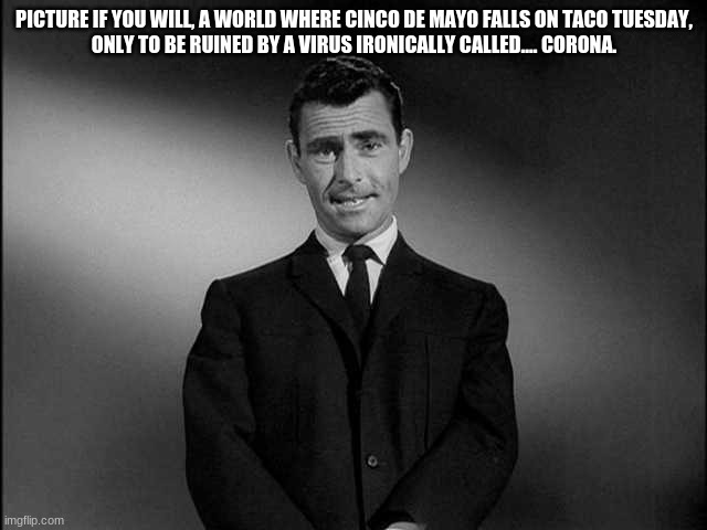 rod serling twilight zone | PICTURE IF YOU WILL, A WORLD WHERE CINCO DE MAYO FALLS ON TACO TUESDAY,
ONLY TO BE RUINED BY A VIRUS IRONICALLY CALLED.... CORONA. | image tagged in rod serling twilight zone | made w/ Imgflip meme maker