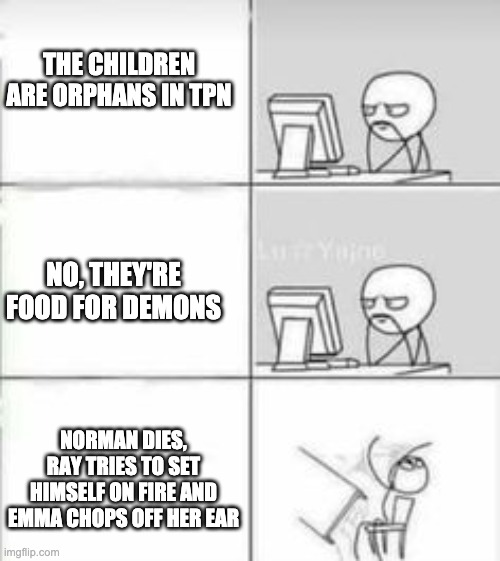TPN Disasters | THE CHILDREN ARE ORPHANS IN TPN; NO, THEY'RE FOOD FOR DEMONS; NORMAN DIES, RAY TRIES TO SET HIMSELF ON FIRE AND EMMA CHOPS OFF HER EAR | image tagged in tpn,so true memes | made w/ Imgflip meme maker