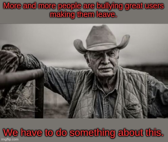 Ememeon hater link in the description | More and more people are bullying great users
making them leave. We have to do something about this. | image tagged in memes,so god made a farmer | made w/ Imgflip meme maker