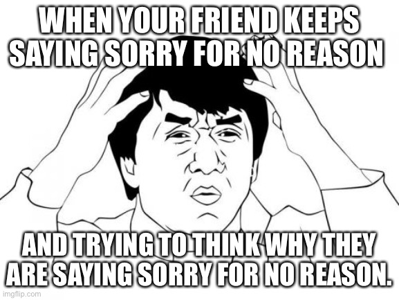 Jackie Chan WTF Meme | WHEN YOUR FRIEND KEEPS SAYING SORRY FOR NO REASON; AND TRYING TO THINK WHY THEY ARE SAYING SORRY FOR NO REASON. | image tagged in memes,jackie chan wtf | made w/ Imgflip meme maker