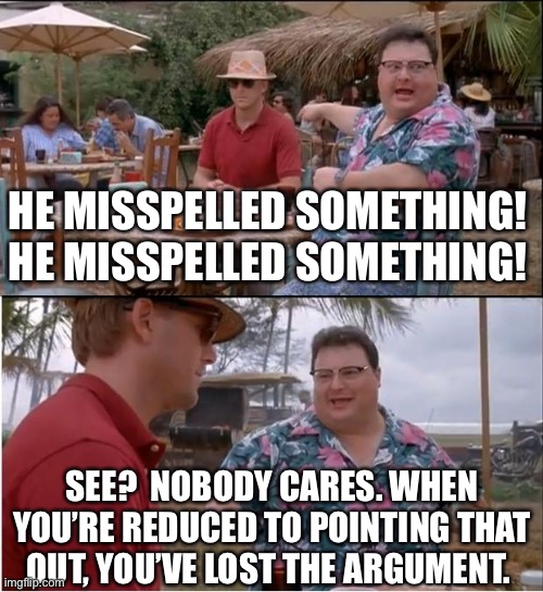 Spelling...smh... | HE MISSPELLED SOMETHING! HE MISSPELLED SOMETHING! SEE?  NOBODY CARES. WHEN YOU’RE REDUCED TO POINTING THAT OUT, YOU’VE LOST THE ARGUMENT. | image tagged in memes,see nobody cares | made w/ Imgflip meme maker