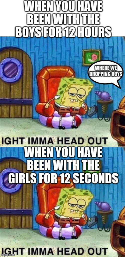  WHEN YOU HAVE BEEN WITH THE BOYS FOR 12 HOURS; WHERE WE DROPPING BOYS; WHEN YOU HAVE BEEN WITH THE GIRLS FOR 12 SECONDS | image tagged in memes,spongebob ight imma head out,girls,me and the boys,under the sea,fortnite meme | made w/ Imgflip meme maker