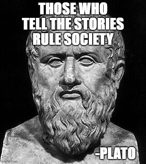 quote by plato | THOSE WHO TELL THE STORIES RULE SOCIETY; -PLATO | image tagged in plato | made w/ Imgflip meme maker