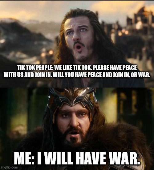 hobbit war | TIK TOK PEOPLE: WE LIKE TIK TOK. PLEASE HAVE PEACE WITH US AND JOIN IN. WILL YOU HAVE PEACE AND JOIN IN, OR WAR. ME: I WILL HAVE WAR. | image tagged in hobbit war | made w/ Imgflip meme maker