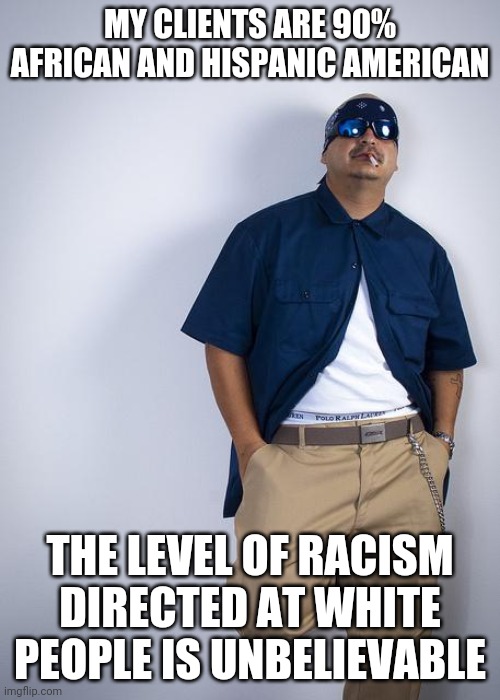 Racists come in every color | MY CLIENTS ARE 90% AFRICAN AND HISPANIC AMERICAN; THE LEVEL OF RACISM DIRECTED AT WHITE PEOPLE IS UNBELIEVABLE | image tagged in racism | made w/ Imgflip meme maker
