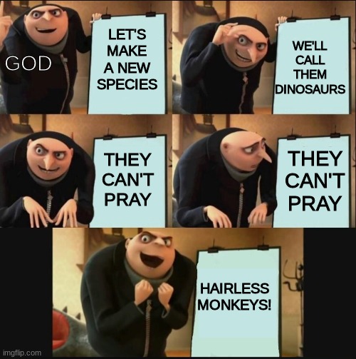 5 panel gru meme | WE'LL CALL THEM DINOSAURS; LET'S MAKE A NEW SPECIES; GOD; THEY CAN'T PRAY; THEY CAN'T PRAY; HAIRLESS MONKEYS! | image tagged in 5 panel gru meme | made w/ Imgflip meme maker
