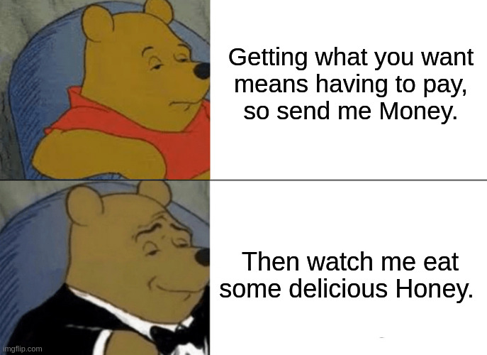 Tuxedo Winnie The Pooh | Getting what you want
means having to pay,
so send me Money. Then watch me eat
some delicious Honey. | image tagged in memes,tuxedo winnie the pooh | made w/ Imgflip meme maker