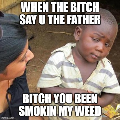 Third World Skeptical Kid Meme | WHEN THE BITCH SAY U THE FATHER; BITCH YOU BEEN SMOKIN MY WEED | image tagged in memes,third world skeptical kid | made w/ Imgflip meme maker