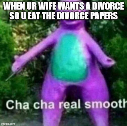 Cha Cha Real Smooth | WHEN UR WIFE WANTS A DIVORCE SO U EAT THE DIVORCE PAPERS | image tagged in cha cha real smooth | made w/ Imgflip meme maker