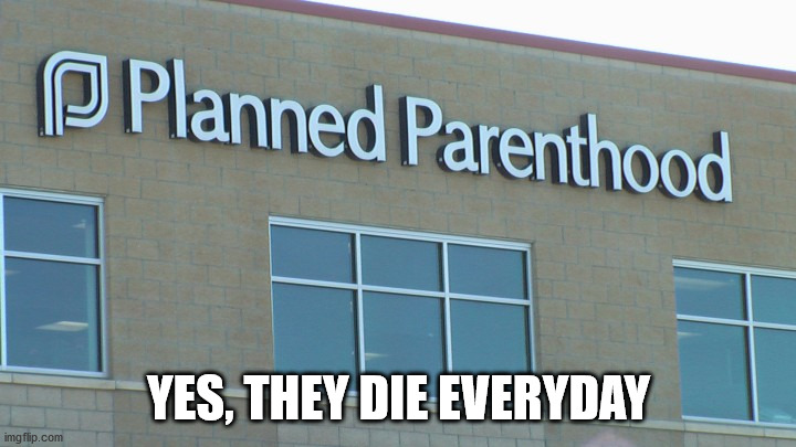 planned abortionhood | YES, THEY DIE EVERYDAY | image tagged in planned abortionhood | made w/ Imgflip meme maker