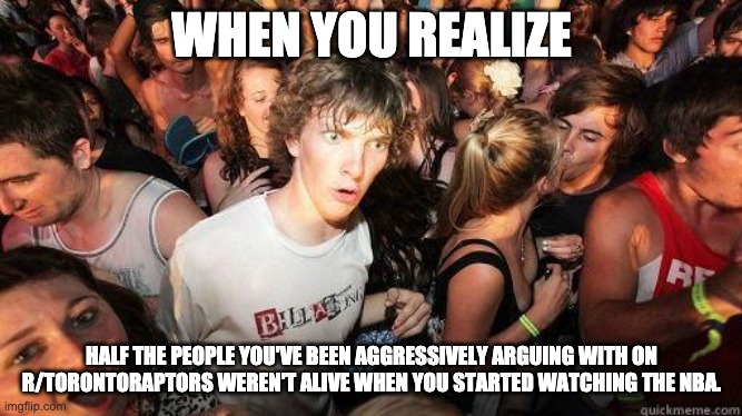 Sudden Realization | WHEN YOU REALIZE; HALF THE PEOPLE YOU'VE BEEN AGGRESSIVELY ARGUING WITH ON R/TORONTORAPTORS WEREN'T ALIVE WHEN YOU STARTED WATCHING THE NBA. | image tagged in sudden realization | made w/ Imgflip meme maker