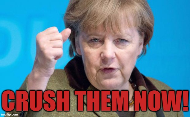 Angela Merkel | CRUSH THEM NOW! | image tagged in angela merkel,ex stasi east german communist angela merkel,her next position will be somewhere within euro parliament | made w/ Imgflip meme maker