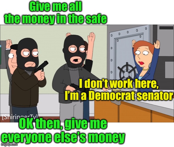 Entitled bank robbers | Give me all the money in the safe; I don’t work here,
I’m a Democrat senator; OK then, give me everyone else’s money | image tagged in fetish robbers,democrats | made w/ Imgflip meme maker