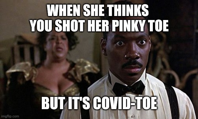 COVID Pinky toe | WHEN SHE THINKS 
YOU SHOT HER PINKY TOE; BUT IT'S COVID-TOE | image tagged in eddie and della | made w/ Imgflip meme maker