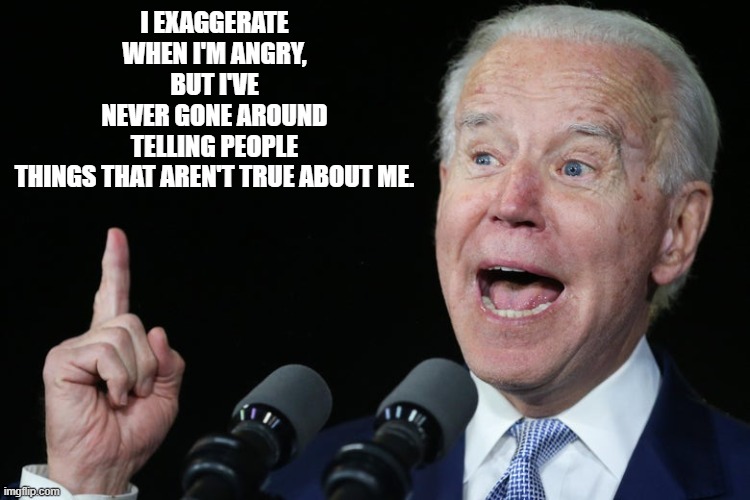 I Exaggerate When I Am Angry, But I've Never Gone Around Telling People Things That Aren't True About Me. See Comments! | I EXAGGERATE WHEN I'M ANGRY, BUT I'VE NEVER GONE AROUND TELLING PEOPLE THINGS THAT AREN'T TRUE ABOUT ME. | image tagged in stupid people,stupid liberals,biden,democrats | made w/ Imgflip meme maker