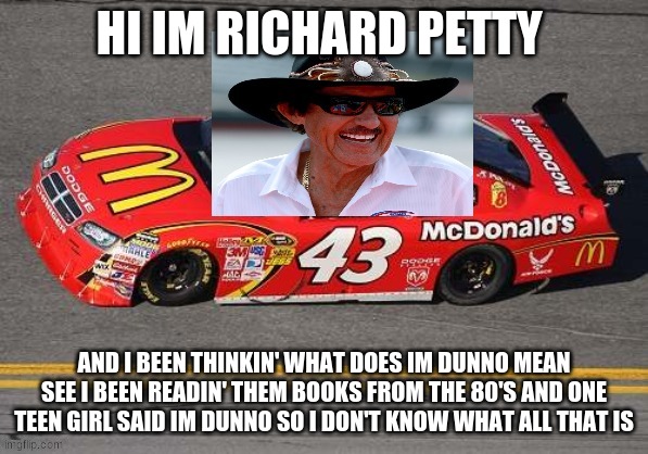 hi im richard petty | HI IM RICHARD PETTY AND I BEEN THINKIN' WHAT DOES IM DUNNO MEAN SEE I BEEN READIN' THEM BOOKS FROM THE 80'S AND ONE TEEN GIRL SAID IM DUNNO  | image tagged in hi im richard petty | made w/ Imgflip meme maker