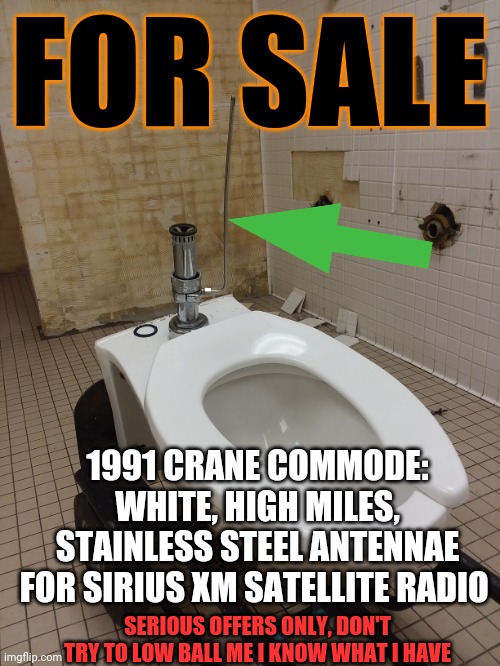 FOR SALE; 1991 CRANE COMMODE: WHITE, HIGH MILES, STAINLESS STEEL ANTENNAE FOR SIRIUS XM SATELLITE RADIO; SERIOUS OFFERS ONLY, DON'T TRY TO LOW BALL ME I KNOW WHAT I HAVE | image tagged in toilet humor | made w/ Imgflip meme maker