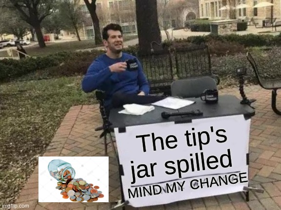 Change My Mind | The tip's jar spilled; MIND MY CHANGE | image tagged in memes,change my mind | made w/ Imgflip meme maker