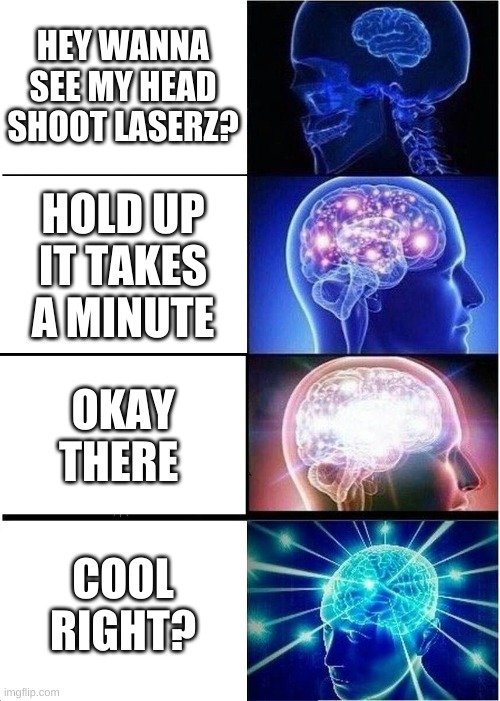 im smart | HEY WANNA SEE MY HEAD SHOOT LASERZ? HOLD UP IT TAKES A MINUTE; OKAY THERE; COOL RIGHT? | image tagged in memes,expanding brain | made w/ Imgflip meme maker