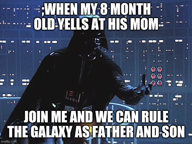 I Love my kids | ;WHEN MY 8 MONTH OLD YELLS AT HIS MOM; JOIN ME AND WE CAN RULE THE GALAXY AS FATHER AND SON | image tagged in darth vader - come to the dark side | made w/ Imgflip meme maker