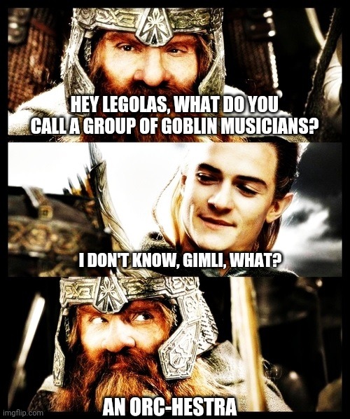 Dwarves are the best punsters. | HEY LEGOLAS, WHAT DO YOU CALL A GROUP OF GOBLIN MUSICIANS? I DON'T KNOW, GIMLI, WHAT? AN ORC-HESTRA | image tagged in lotr side by side,lord of the rings,music,puns,jokes | made w/ Imgflip meme maker
