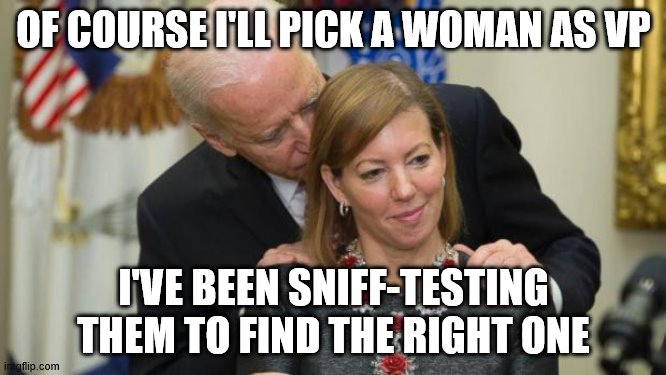 Creepy Joe Biden | OF COURSE I'LL PICK A WOMAN AS VP; I'VE BEEN SNIFF-TESTING THEM TO FIND THE RIGHT ONE | image tagged in creepy joe biden | made w/ Imgflip meme maker