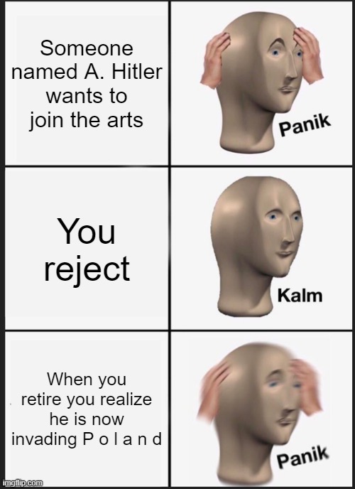 Panik Kalm Panik | Someone named A. Hitler wants to join the arts; You reject; When you retire you realize he is now invading P o l a n d | image tagged in memes,panik kalm panik | made w/ Imgflip meme maker