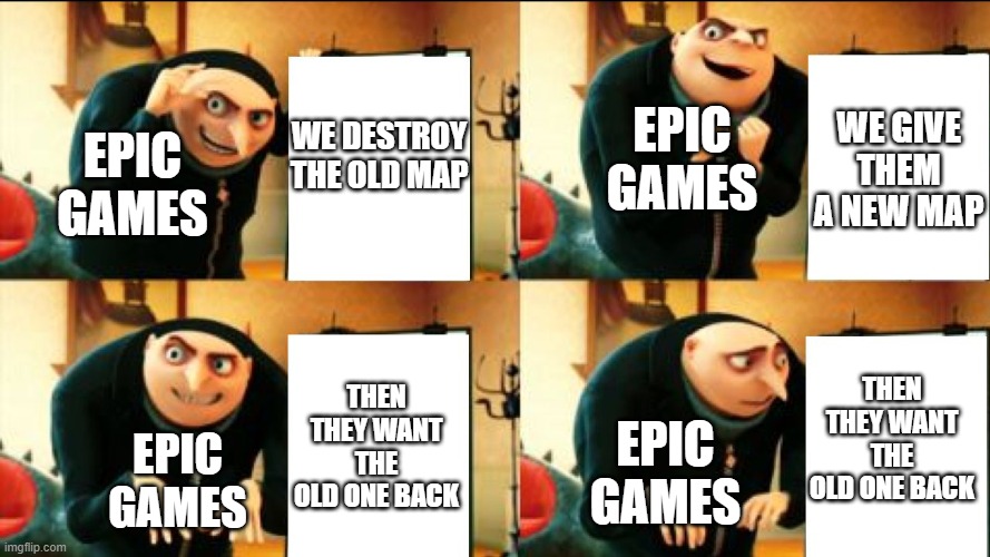 Gru Diabolical Plan Fail | EPIC GAMES; WE GIVE THEM A NEW MAP; WE DESTROY THE OLD MAP; EPIC GAMES; THEN THEY WANT THE OLD ONE BACK; THEN THEY WANT THE OLD ONE BACK; EPIC GAMES; EPIC GAMES | image tagged in gru diabolical plan fail | made w/ Imgflip meme maker