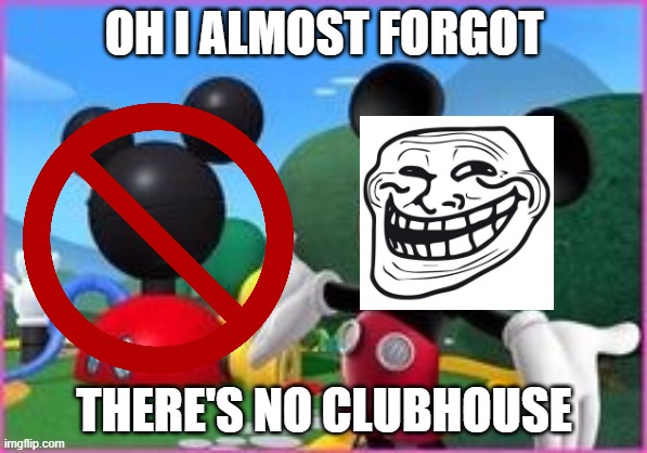 Mickey Mouse Clubhouse | OH I ALMOST FORGOT; THERE'S NO CLUBHOUSE | image tagged in mickey mouse clubhouse | made w/ Imgflip meme maker