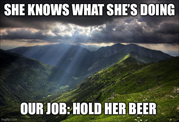 nature | SHE KNOWS WHAT SHE’S DOING; OUR JOB: HOLD HER BEER | image tagged in nature | made w/ Imgflip meme maker