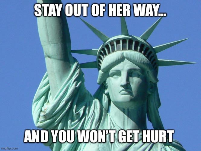 Lady Liberty | STAY OUT OF HER WAY... AND YOU WON’T GET HURT | image tagged in lady liberty | made w/ Imgflip meme maker